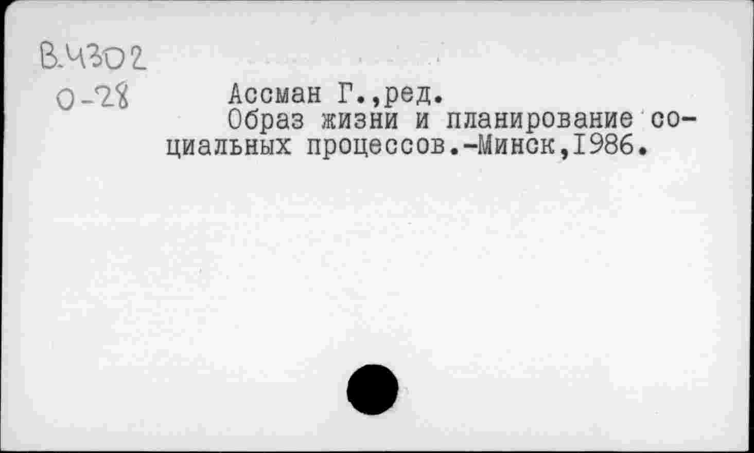 ﻿В.ЧЗО2.
0-2.«
Ассман Г.,ред.
Образ жизни и планирование циальных процессов.-Минск,1986
со-